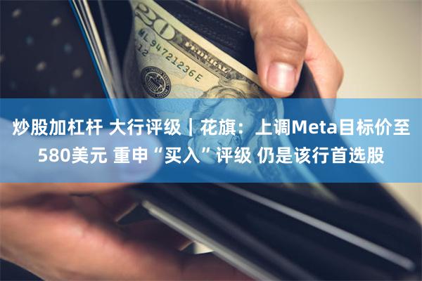 炒股加杠杆 大行评级｜花旗：上调Meta目标价至580美元 重申“买入”评级 仍是该行首选股