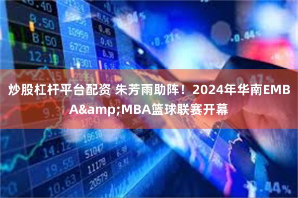 炒股杠杆平台配资 朱芳雨助阵！2024年华南EMBA&MBA篮球联赛开幕