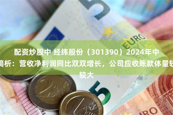 配资炒股中 经纬股份（301390）2024年中报简析：营收净利润同比双双增长，公司应收账款体量较大