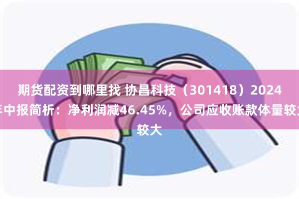 期货配资到哪里找 协昌科技（301418）2024年中报简析：净利润减46.45%，公司应收账款体量较大