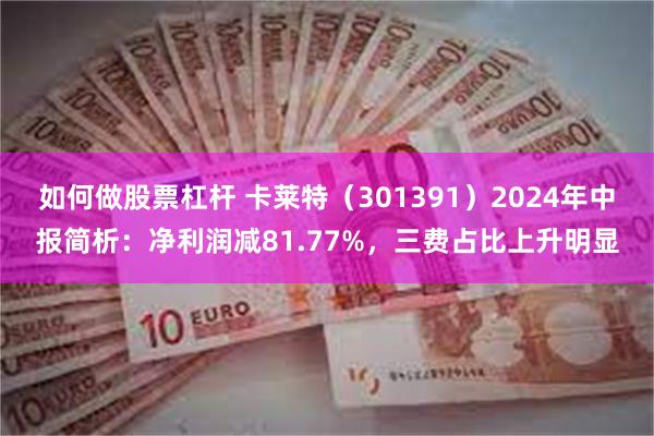 如何做股票杠杆 卡莱特（301391）2024年中报简析：净利润减81.77%，三费占比上升明显