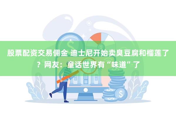 股票配资交易佣金 迪士尼开始卖臭豆腐和榴莲了？网友：童话世界有“味道”了