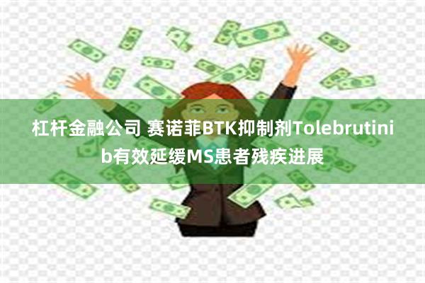 杠杆金融公司 赛诺菲BTK抑制剂Tolebrutinib有效延缓MS患者残疾进展