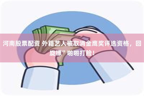 河南股票配资 外籍艺人被取消金鹰奖评选资格，回旋镖”啪啪打脸！