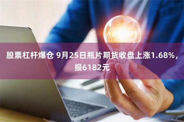 股票杠杆爆仓 9月25日瓶片期货收盘上涨1.68%，报6182元