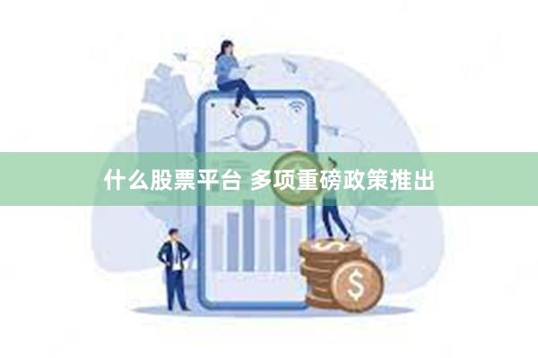 什么股票平台 多项重磅政策推出