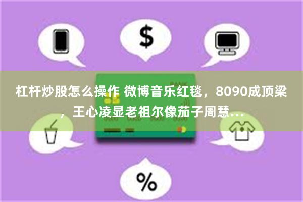 杠杆炒股怎么操作 微博音乐红毯，8090成顶梁，王心凌显老祖尔像茄子周慧…