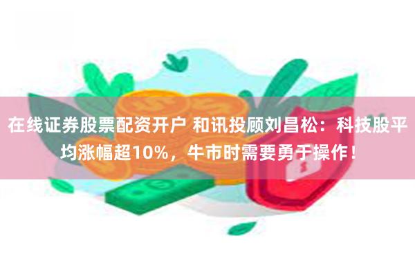 在线证券股票配资开户 和讯投顾刘昌松：科技股平均涨幅超10%，牛市时需要勇于操作！