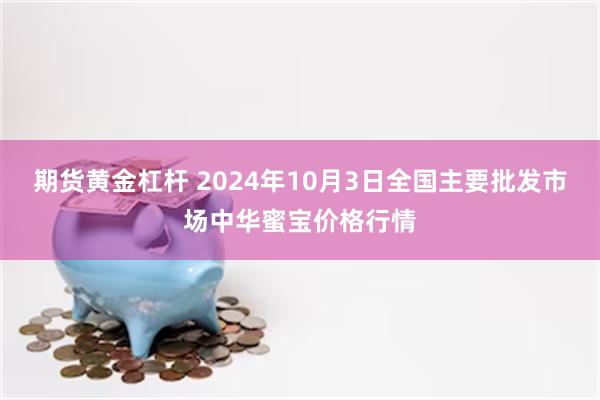 期货黄金杠杆 2024年10月3日全国主要批发市场中华蜜宝价格行情