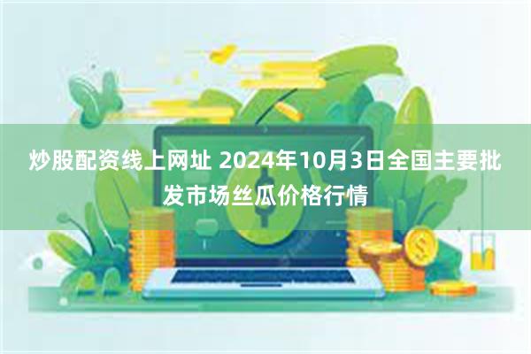 炒股配资线上网址 2024年10月3日全国主要批发市场丝瓜价格行情