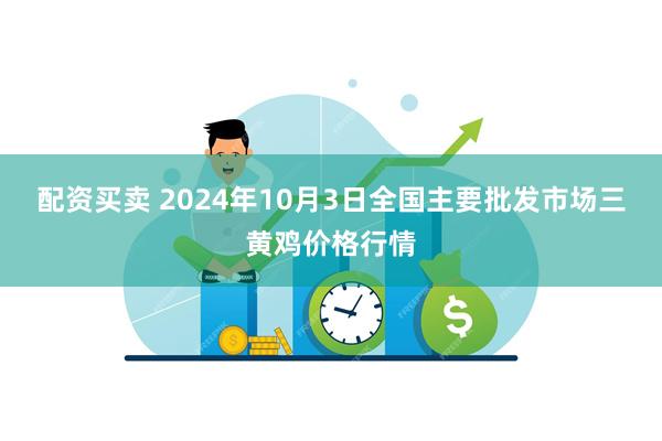 配资买卖 2024年10月3日全国主要批发市场三黄鸡价格行情