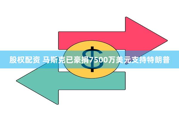 股权配资 马斯克已豪捐7500万美元支持特朗普