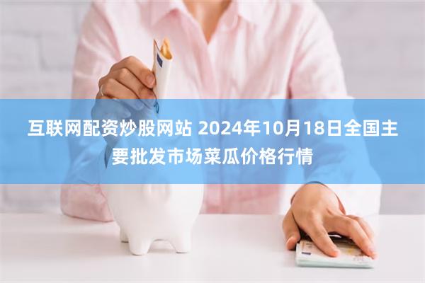 互联网配资炒股网站 2024年10月18日全国主要批发市场菜瓜价格行情