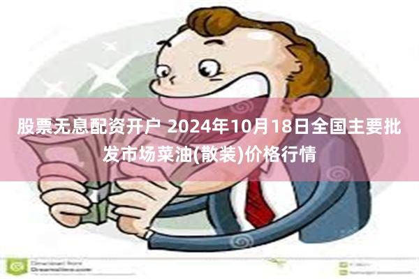 股票无息配资开户 2024年10月18日全国主要批发市场菜油(散装)价格行情