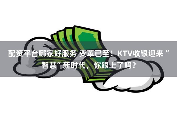 配资平台哪家好服务 变革已至！KTV收银迎来“智慧”新时代，你跟上了吗？