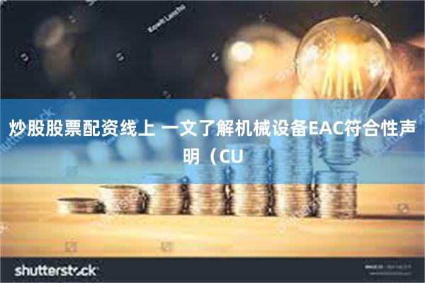 炒股股票配资线上 一文了解机械设备EAC符合性声明（CU