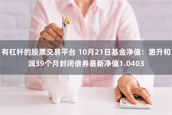 有杠杆的股票交易平台 10月21日基金净值：惠升和润39个月封闭债券最新净值1.0403