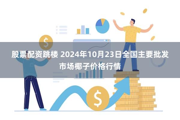 股票配资跳楼 2024年10月23日全国主要批发市场椰子价格行情