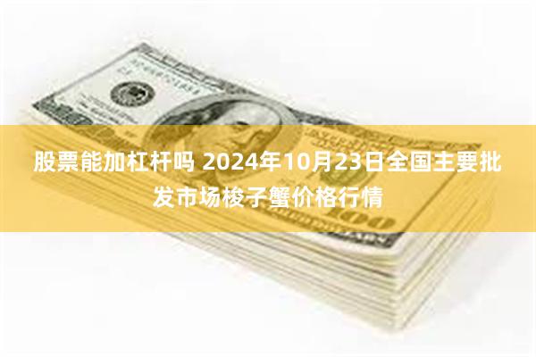 股票能加杠杆吗 2024年10月23日全国主要批发市场梭子蟹价格行情