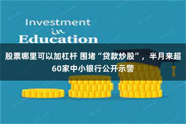 股票哪里可以加杠杆 围堵“贷款炒股”，半月来超60家中小银行公开示警