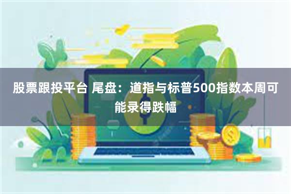 股票跟投平台 尾盘：道指与标普500指数本周可能录得跌幅