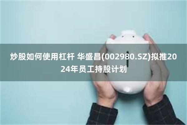 炒股如何使用杠杆 华盛昌(002980.SZ)拟推2024年员工持股计划