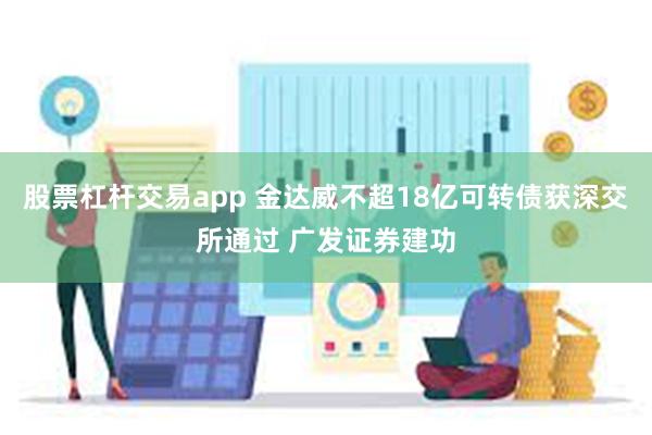 股票杠杆交易app 金达威不超18亿可转债获深交所通过 广发证券建功