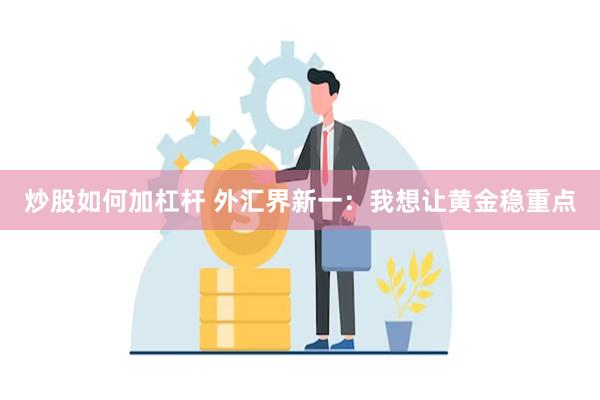 炒股如何加杠杆 外汇界新一：我想让黄金稳重点