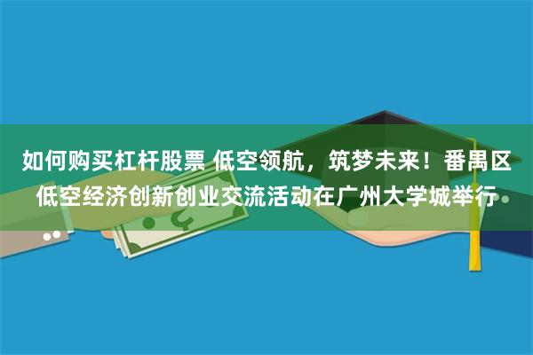 如何购买杠杆股票 低空领航，筑梦未来！番禺区低空经济创新创业交流活动在广州大学城举行