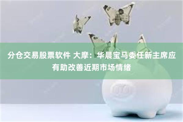 分仓交易股票软件 大摩：华晨宝马委任新主席应有助改善近期市场情绪