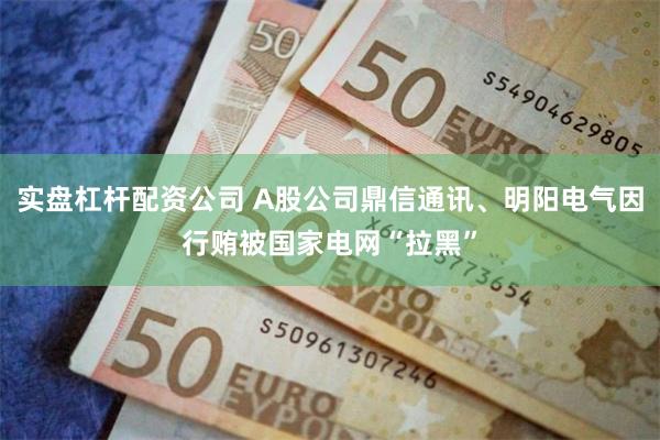 实盘杠杆配资公司 A股公司鼎信通讯、明阳电气因行贿被国家电网“拉黑”