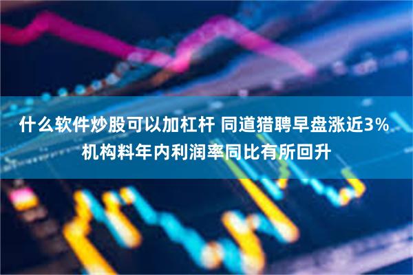 什么软件炒股可以加杠杆 同道猎聘早盘涨近3% 机构料年内利润率同比有所回升