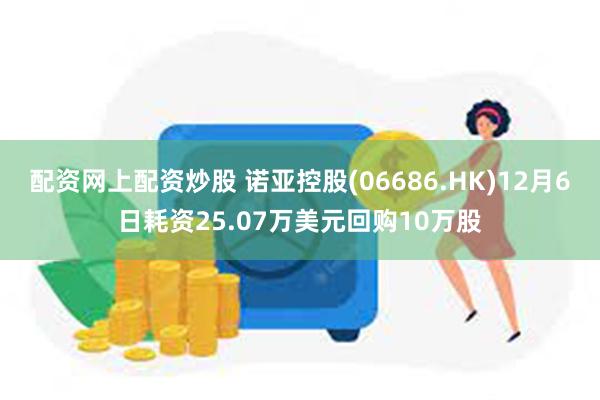 配资网上配资炒股 诺亚控股(06686.HK)12月6日耗资25.07万美元回购10万股