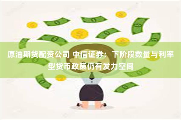 原油期货配资公司 中信证券：下阶段数量与利率型货币政策仍有发力空间