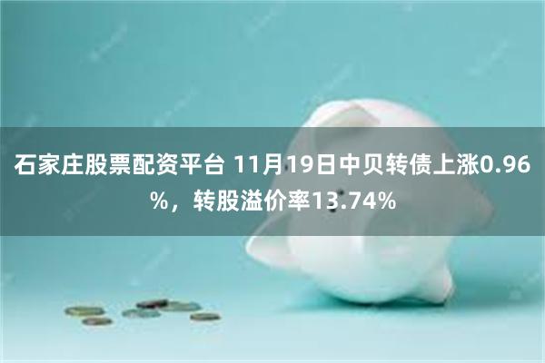 石家庄股票配资平台 11月19日中贝转债上涨0.96%，转股溢价率13.74%