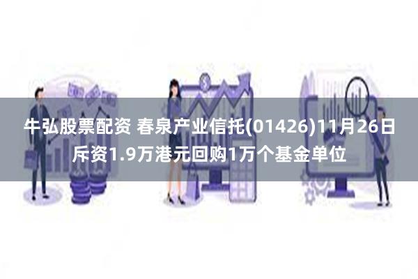 牛弘股票配资 春泉产业信托(01426)11月26日斥资1.9万港元回购1万个基金单位