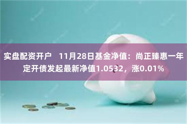 实盘配资开户   11月28日基金净值：尚正臻惠一年定开债发起最新净值1.0532，涨0.01%