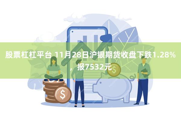 股票杠杠平台 11月28日沪银期货收盘下跌1.28%，报7532元