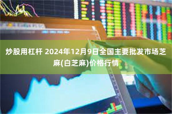 炒股用杠杆 2024年12月9日全国主要批发市场芝麻(白芝麻)价格行情