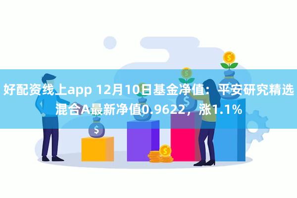 好配资线上app 12月10日基金净值：平安研究精选混合A最新净值0.9622，涨1.1%