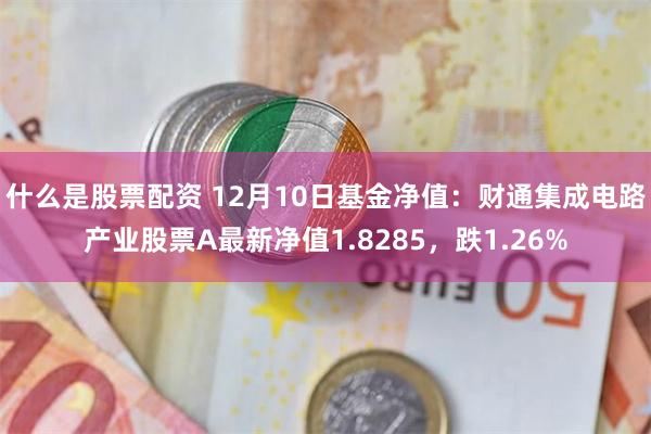 什么是股票配资 12月10日基金净值：财通集成电路产业股票A最新净值1.8285，跌1.26%