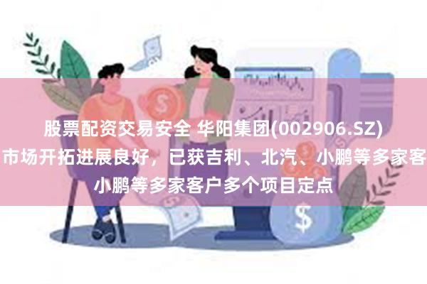 股票配资交易安全 华阳集团(002906.SZ)：数字声学产品市场开拓进展良好，已获吉利、北汽、小鹏等多家客户多个项目定点