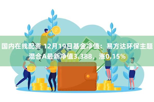 国内在线配资 12月19日基金净值：易方达环保主题混合A最新净值3.388，涨0.15%