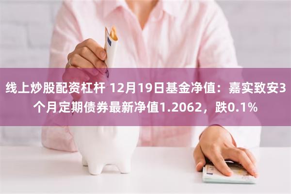 线上炒股配资杠杆 12月19日基金净值：嘉实致安3个月定期债券最新净值1.2062，跌0.1%