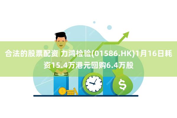 合法的股票配资 力鸿检验(01586.HK)1月16日耗资15.4万港元回购6.4万股