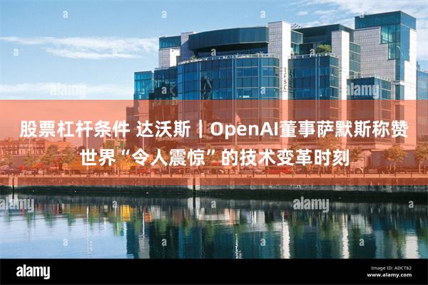 股票杠杆条件 达沃斯｜OpenAI董事萨默斯称赞世界“令人震惊”的技术变革时刻