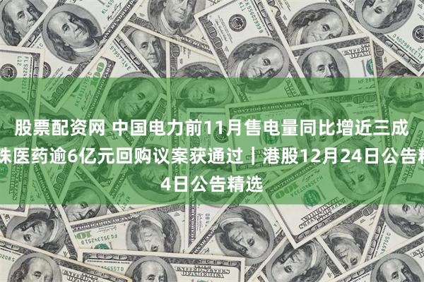 股票配资网 中国电力前11月售电量同比增近三成 丽珠医药逾6亿元回购议案获通过｜港股12月24日公告精选