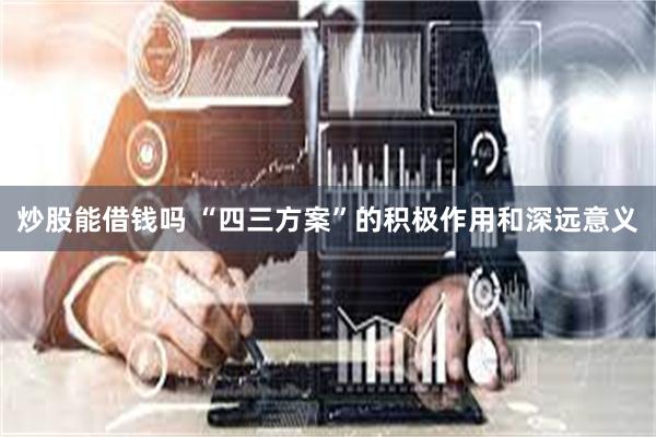 炒股能借钱吗 “四三方案”的积极作用和深远意义