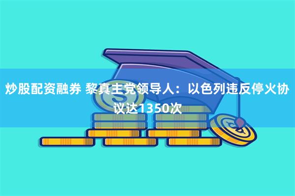 炒股配资融券 黎真主党领导人：以色列违反停火协议达1350次