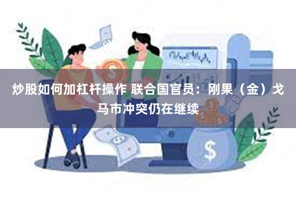 炒股如何加杠杆操作 联合国官员：刚果（金）戈马市冲突仍在继续